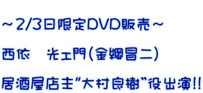  ～2/3日限定DVD販売～  西依　光ェ門（金綱昌二）  居酒屋店主"大村良樹”役出演!!